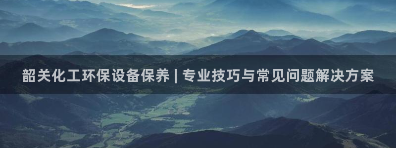 亿万先生app：韶关化工环保设备保养 | 专业技巧与常见问题解决方案