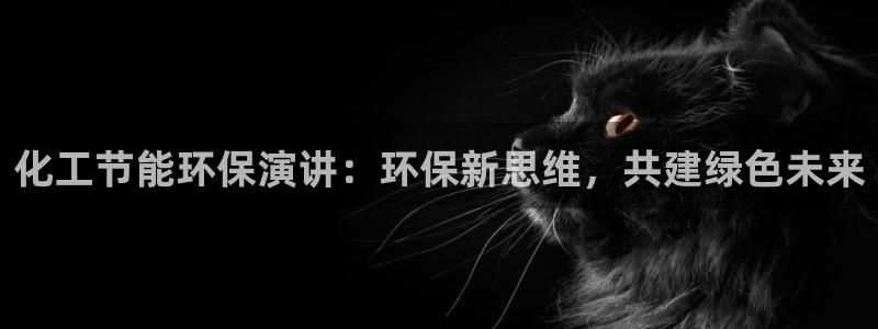 亿万先生客户端官网登录：化工节能环保演讲：环保新思维，共建绿色未来