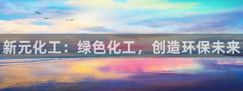 亿万先生网址生：新元化工：绿色化工，创造环保未来