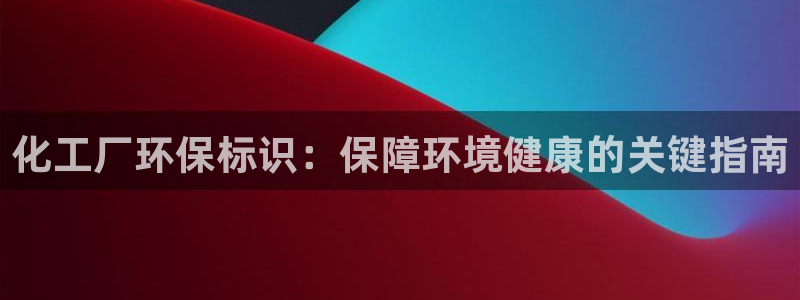 亿万先生客户端官网：化工厂环保标识：保障环境健康的关键指南
