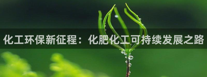 亿万剧集：化工环保新征程：化肥化工可持续发展之路