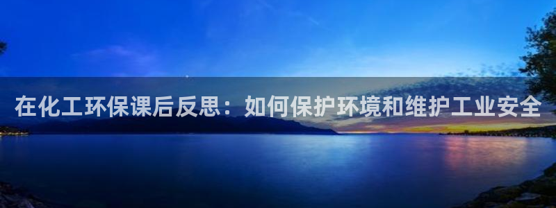 亿万先生 手机版下载：在化工环保课后反思：如何保护环境和维护工业安全