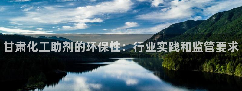 亿万手游平台官网入口：甘肃化工助剂的环保性：行业实践和监管要求