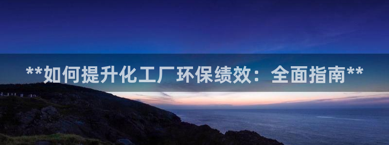 亿万官网手机登录：**如何提升化工厂环保绩效：全面指南**