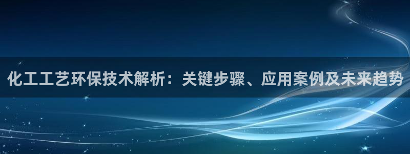 mr07亿万先生：化工工艺环保技术解析：关键步骤、应用案例及未来趋势