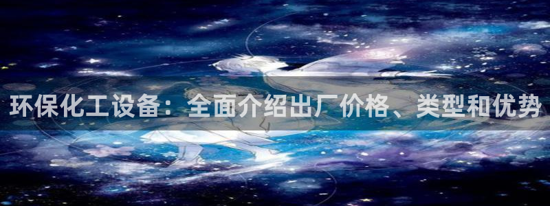 亿万先生手机版客户端下载官网：环保化工设备：全面介绍出厂价格、类型和优势