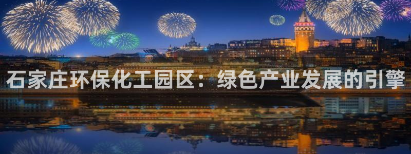 亿万先生官方网站客户端下载安装最新版：石家庄环保化工园区：绿色产业发展的引擎
