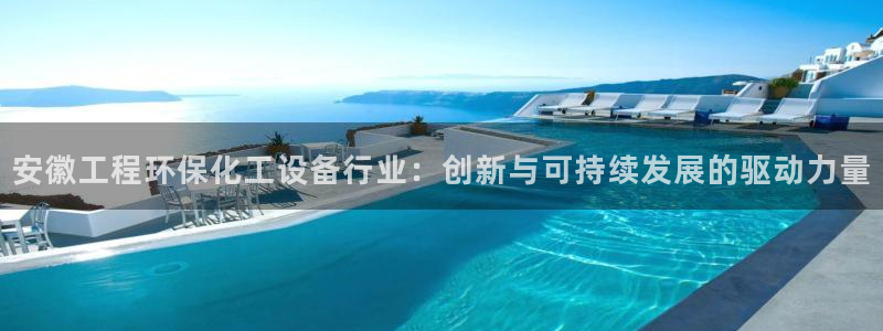 亿万先生官方网站客户端下载安装：安徽工程环保化工设备行业：创新与可持续发展的驱动力量