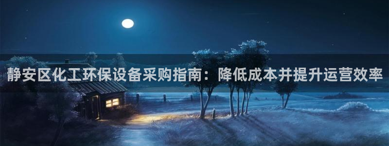 亿万先生手机版入口在哪看：静安区化工环保设备采购指南：降低成本并提升运营效率