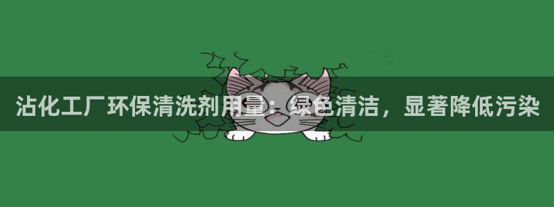 亿万先生官方网站客户端下载安装手机版：沾化工厂环保清洗剂用量：绿色清洁，显著降低污染