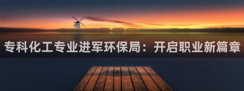 亿万先生手机版入口在哪下载：专科化工专业进军环保局：开启职业新篇章