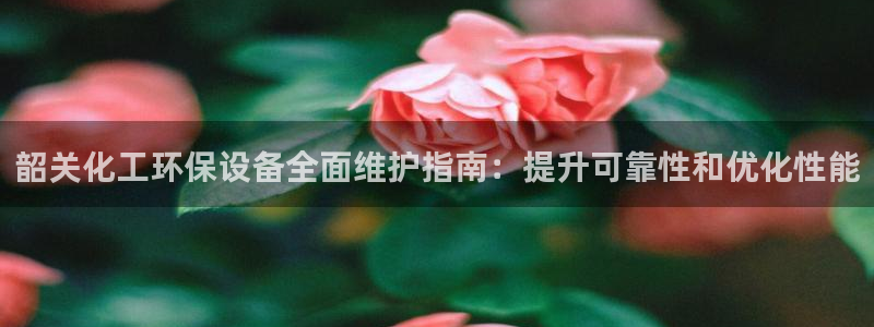 亿万 在线：韶关化工环保设备全面维护指南：提升可靠性和优化性能