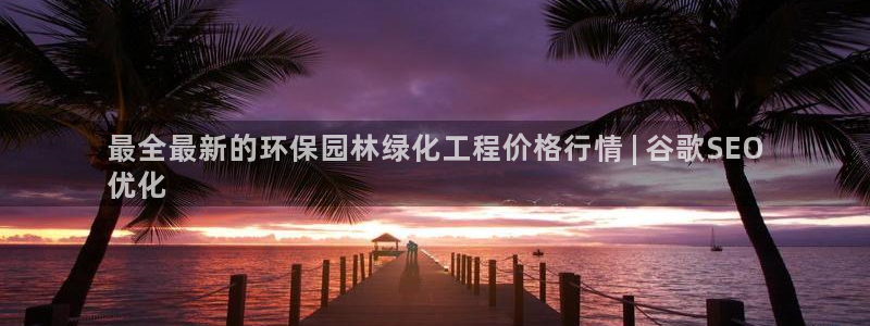 亿万先生客户端下载安装：最全最新的环保园林绿化工程价格行情 | 谷歌SEO
优化