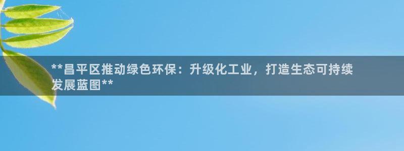 亿万先生手机版：**昌平区推动绿色环保：升级化工业，打造生态可持续
发展蓝图**