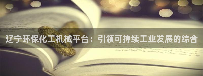 亿万百度贴吧：辽宁环保化工机械平台：引领可持续工业发展的综合