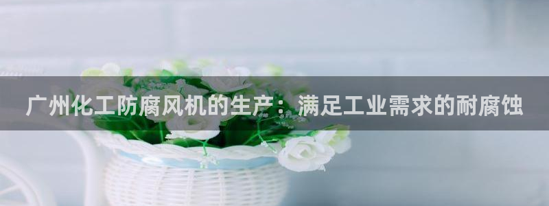 亿万先生网页版登录：广州化工防腐风机的生产：满足工业需求的耐腐蚀
