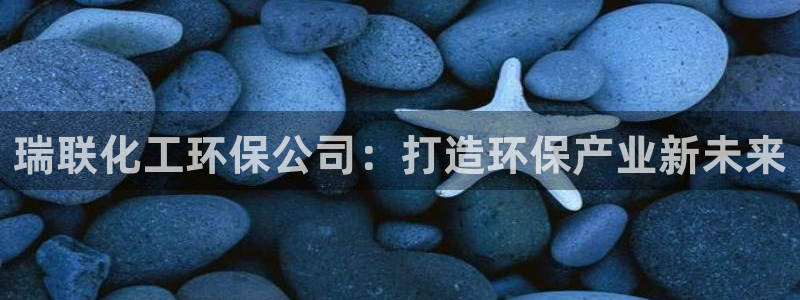 亿万先生手游下载安装：瑞联化工环保公司：打造环保产业新未来
