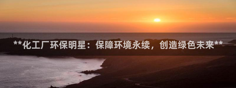 亿万先生手机客户端：**化工厂环保明星：保障环境永续，创造绿色未来**