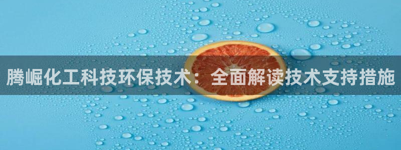 亿万百度百科：腾崛化工科技环保技术：全面解读技术支持措施