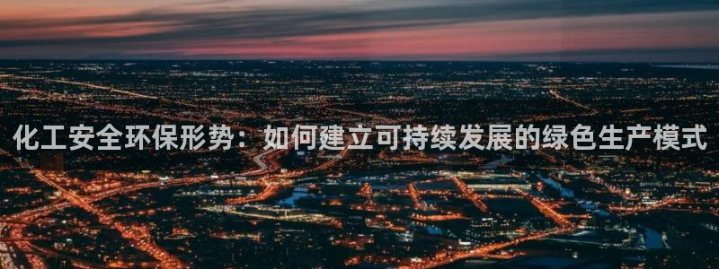 亿万先生官方客服：化工安全环保形势：如何建立可持续发展的绿色生产模式