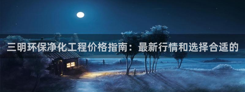 亿万下载徐家汇朋友圈说说：三明环保净化工程价格指南：最新行情和选择合适的