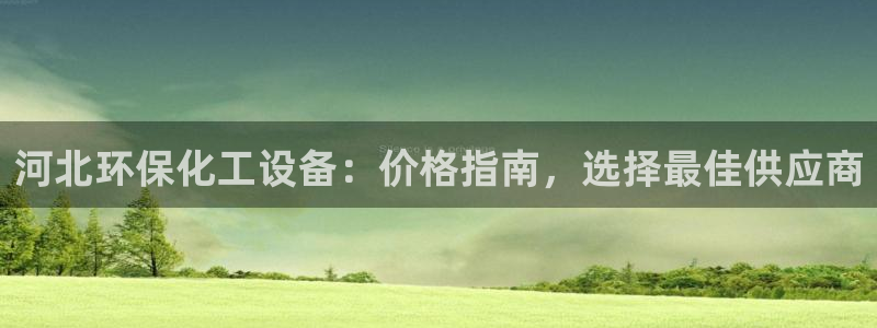 亿万先生下载网址app：河北环保化工设备：价格指南，选择最佳供应商