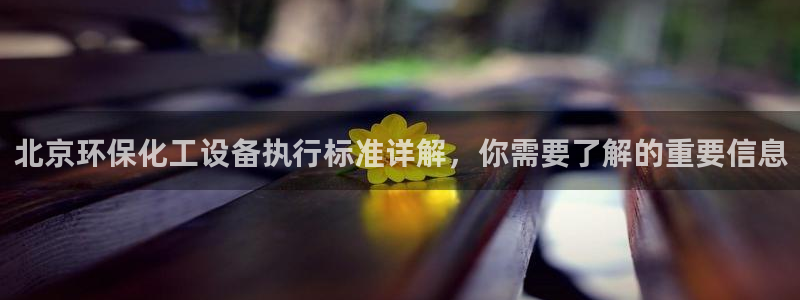 亿万先生客户端下载安装：北京环保化工设备执行标准详解，你需要了解的重要信息