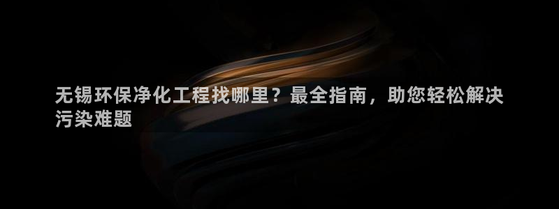亿万先生网址生：无锡环保净化工程找哪里？最全指南，助您轻松解决
污染难题