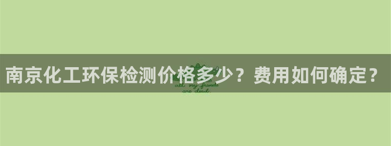 亿万首富游戏破解版无限钻石：南京化工环保检测价格多少？费用如何确定？