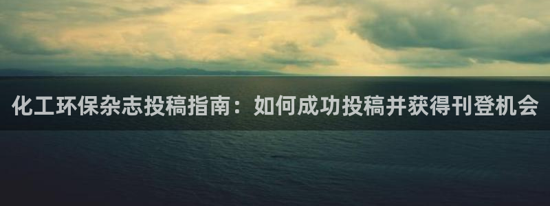亿万28下载地址：化工环保杂志投稿指南：如何成功投稿并获得刊登机会