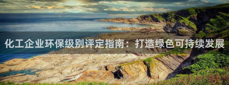 亿万先生网址生：化工企业环保级别评定指南：打造绿色可持续发展
