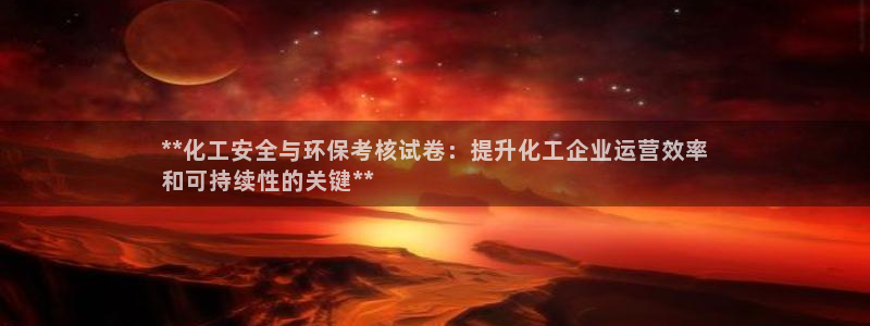 亿万解析：**化工安全与环保考核试卷：提升化工企业运营效率
和可持续性的关键**