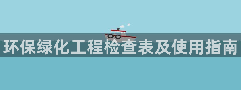 亿万先生官方网站客户端下载安装：环保绿化工程检查表及使用指南